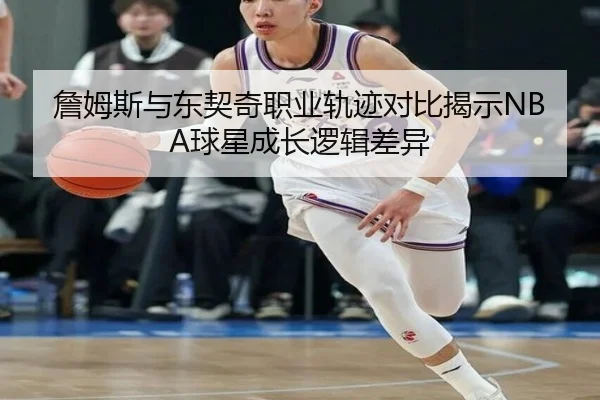 詹姆斯与东契奇职业轨迹对比揭示NBA球星成长逻辑差异