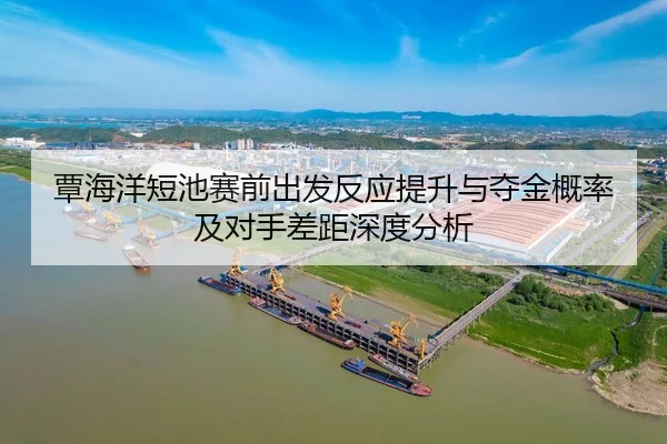 覃海洋短池赛前出发反应提升与夺金概率及对手差距深度分析