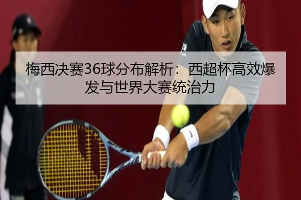 梅西决赛36球分布解析：西超杯高效爆发与世界大赛统治力